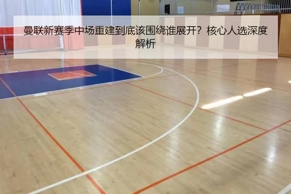 曼联新赛季中场重建到底该围绕谁展开？核心人选深度解析