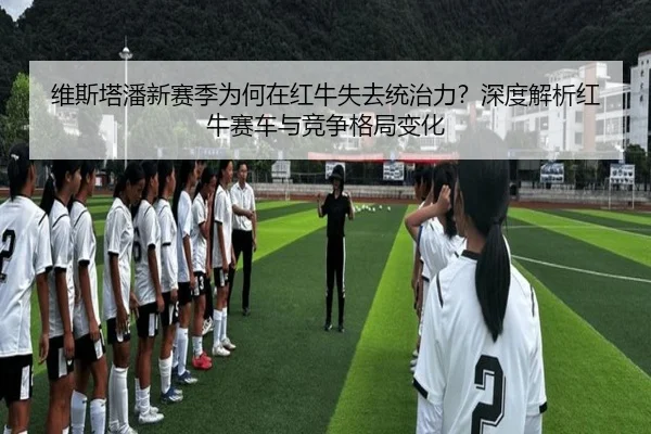 维斯塔潘新赛季为何在红牛失去统治力？深度解析红牛赛车与竞争格局变化